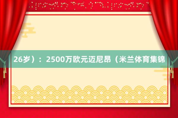 26岁）：2500万欧元迈尼昂（米兰体育集锦