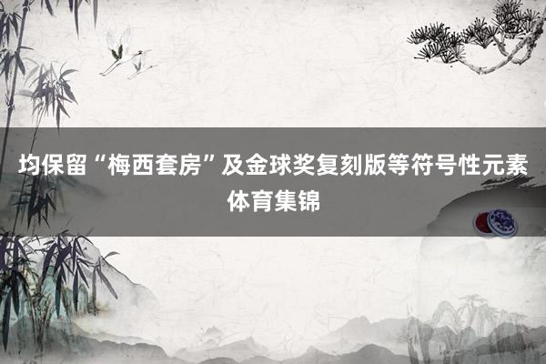 均保留“梅西套房”及金球奖复刻版等符号性元素体育集锦