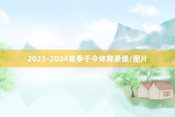 2023-2024赛季于今体育录像/图片