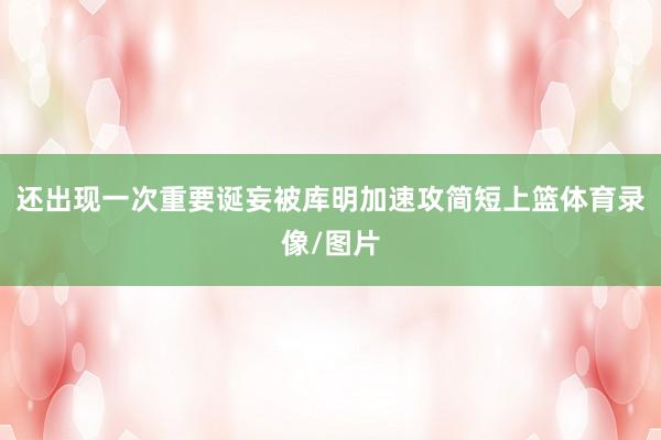 还出现一次重要诞妄被库明加速攻简短上篮体育录像/图片