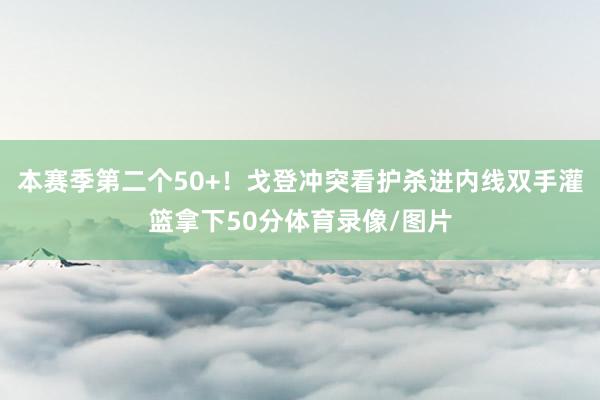 本赛季第二个50+！戈登冲突看护杀进内线双手灌篮拿下50分体育录像/图片
