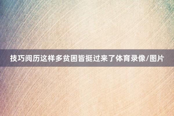 技巧阅历这样多贫困皆挺过来了体育录像/图片