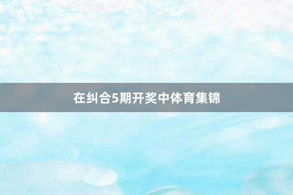 在纠合5期开奖中体育集锦