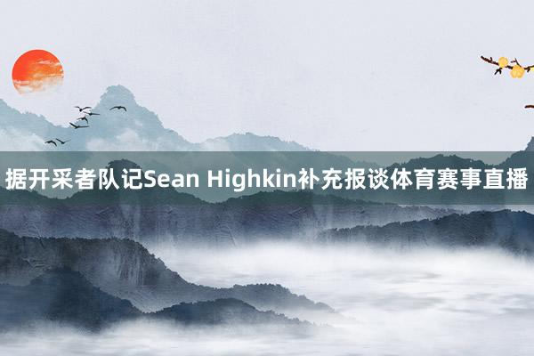 据开采者队记Sean Highkin补充报谈体育赛事直播