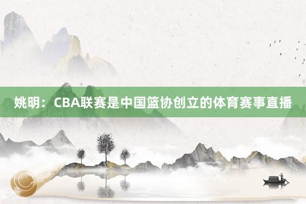 姚明：CBA联赛是中国篮协创立的体育赛事直播