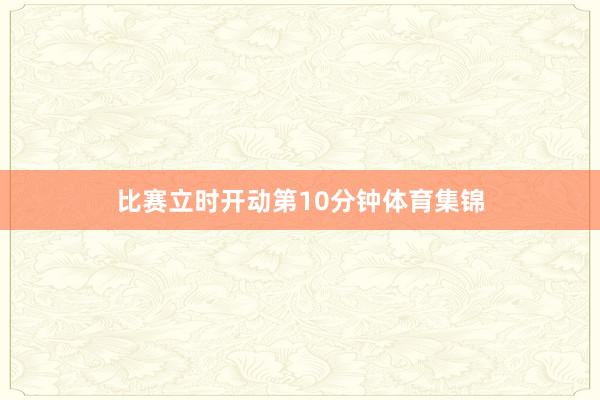 比赛立时开动第10分钟体育集锦