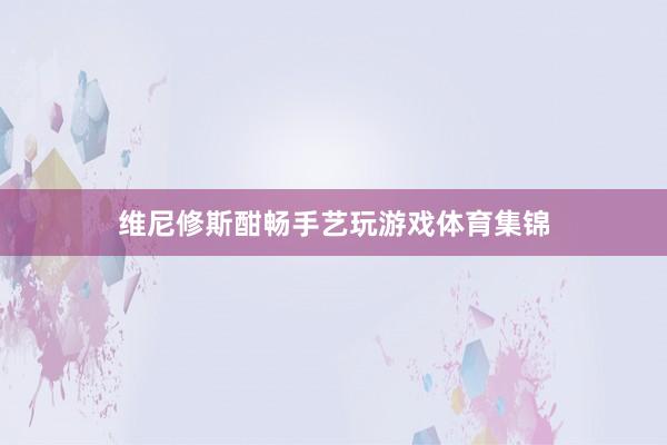 维尼修斯酣畅手艺玩游戏体育集锦