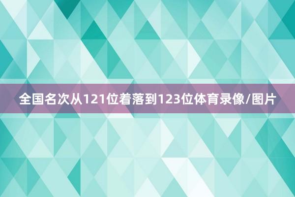 全国名次从121位着落到123位体育录像/图片