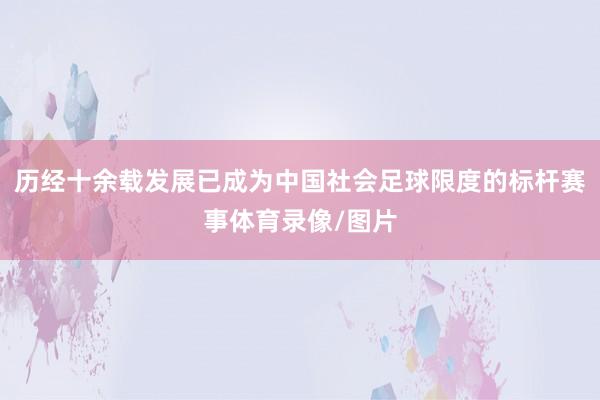 历经十余载发展已成为中国社会足球限度的标杆赛事体育录像/图片