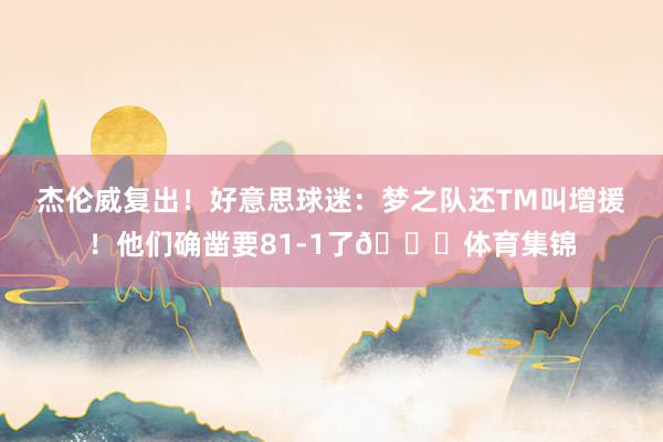 杰伦威复出!好意思球迷:梦之队还TM叫增援!他们确凿要81-1了💔体育集锦