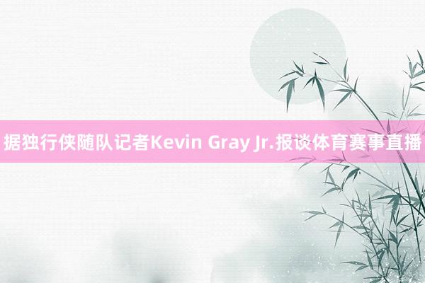 据独行侠随队记者Kevin Gray Jr.报谈体育赛事直播
