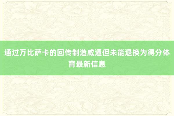 通过万比萨卡的回传制造威逼但未能退换为得分体育最新信息