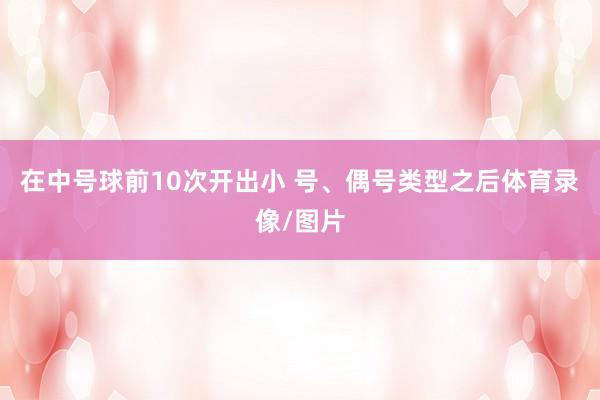 在中号球前10次开出小 号、偶号类型之后体育录像/图片