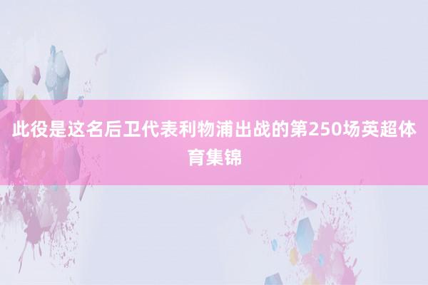 此役是这名后卫代表利物浦出战的第250场英超体育集锦