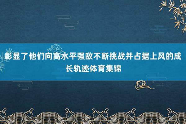 彰显了他们向高水平强敌不断挑战并占据上风的成长轨迹体育集锦
