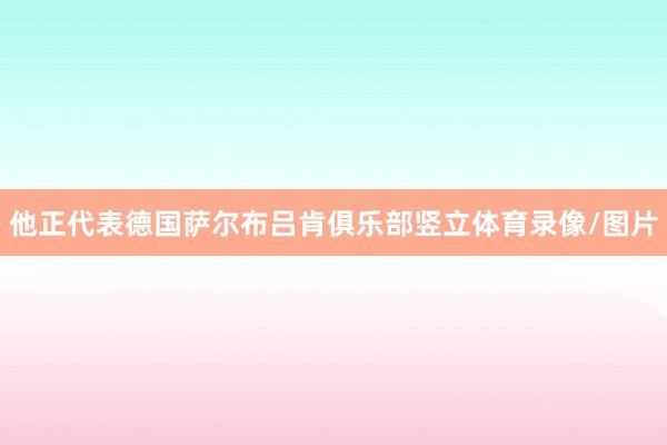 他正代表德国萨尔布吕肯俱乐部竖立体育录像/图片