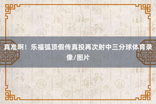 真准啊！乐福弧顶假传真投再次射中三分球体育录像/图片