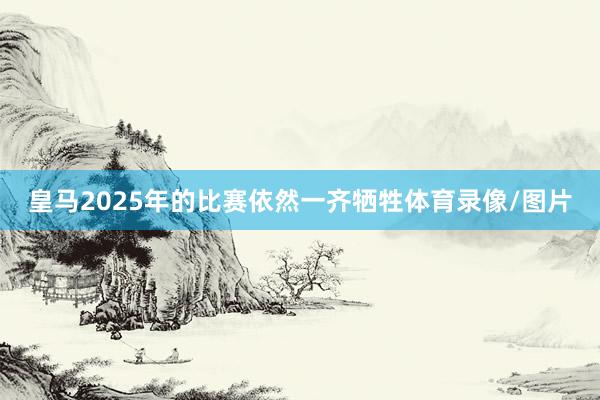 皇马2025年的比赛依然一齐牺牲体育录像/图片