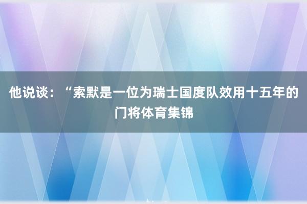 他说谈：“索默是一位为瑞士国度队效用十五年的门将体育集锦