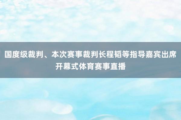 国度级裁判、本次赛事裁判长程韬等指导嘉宾出席开幕式体育赛事直播