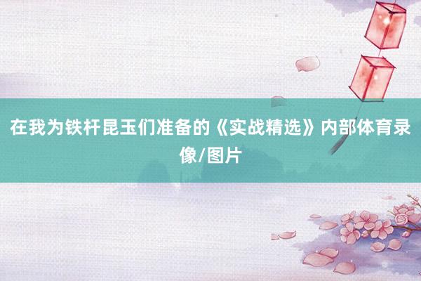 在我为铁杆昆玉们准备的《实战精选》内部体育录像/图片