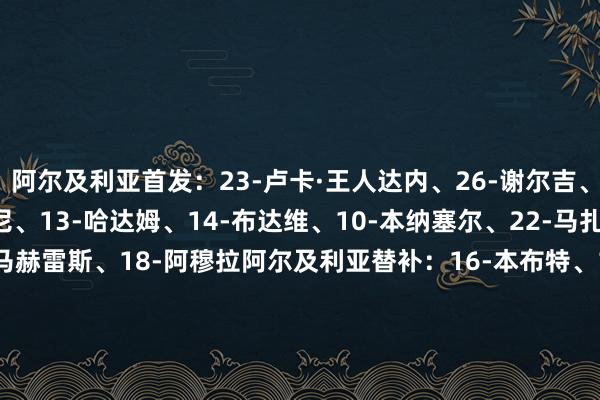 阿尔及利亚首发:23-卢卡·王人达内、26-谢尔吉、2-曼迪、21-本塞拜尼、13-哈达姆、14-布达维、10-本纳塞尔、22-马扎、15-艾特·努里、7-马赫雷斯、18-阿穆拉阿尔及利亚替补:16-本布特、1-曼德拉、20-阿塔尔、5-贝莱德、4-图加、25-贝尔加利、17-沙伊比、27-布尔比纳、8-阿卜戴利、24-柯巴尔、19-佐尔根、6-泽罗基、9-布尼贾赫、11-哈迪·穆萨、12-蒙塞夫