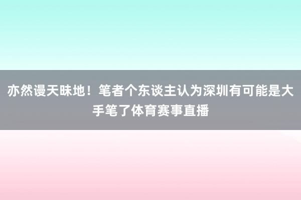 亦然谩天昧地!笔者个东谈主认为深圳有可能是大手笔了体育赛事直播
