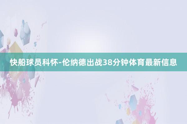 快船球员科怀-伦纳德出战38分钟体育最新信息