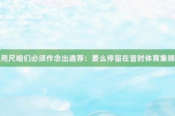 咫尺咱们必须作念出遴荐：要么停留在昔时体育集锦