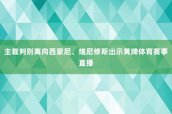 主裁判别离向西蒙尼、维尼修斯出示黄牌体育赛事直播
