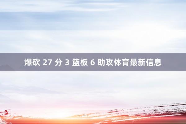 爆砍 27 分 3 篮板 6 助攻体育最新信息