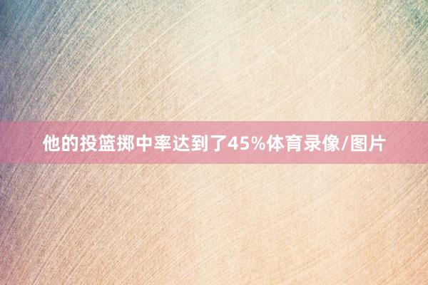 他的投篮掷中率达到了45%体育录像/图片