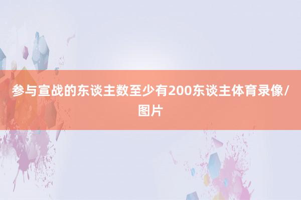 参与宣战的东谈主数至少有200东谈主体育录像/图片