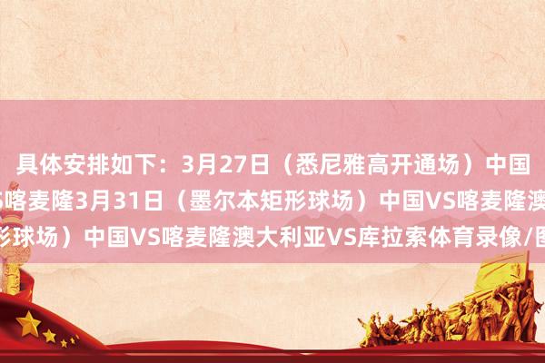 具体安排如下：3月27日（悉尼雅高开通场）中国VS库拉索澳大利亚VS喀麦隆3月31日（墨尔本矩形球场）中国VS喀麦隆澳大利亚VS库拉索体育录像/图片