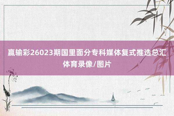 赢输彩26023期国里面分专科媒体复式推选总汇体育录像/图片