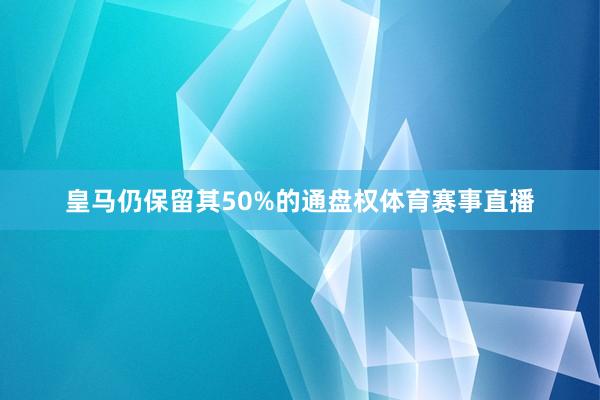 皇马仍保留其50%的通盘权体育赛事直播