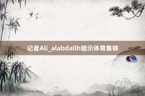 记者Ali_alabdallh暗示体育集锦