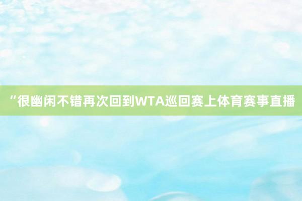 “很幽闲不错再次回到WTA巡回赛上体育赛事直播