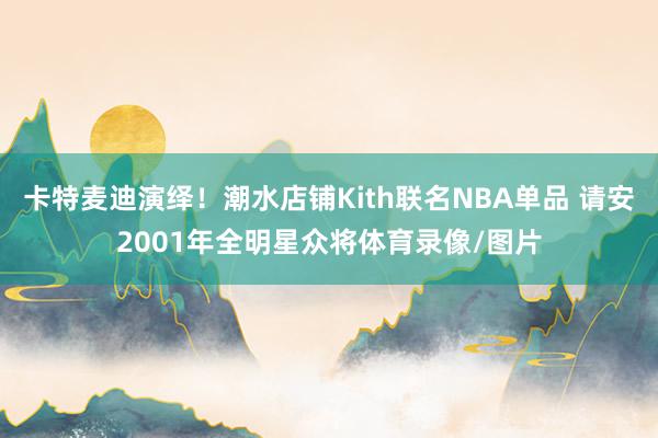 卡特麦迪演绎！潮水店铺Kith联名NBA单品 请安2001年