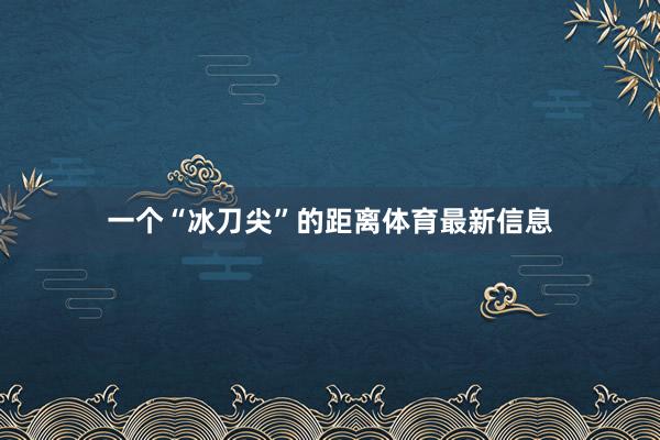 一个“冰刀尖”的距离体育最新信息