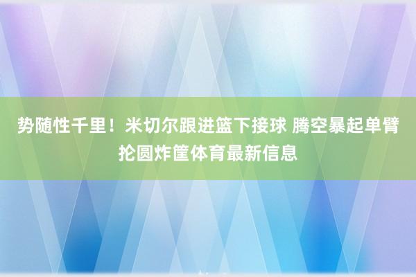 势随性千里！米切尔跟进篮下接球 腾空暴起单臂抡圆炸筐体育最新信息