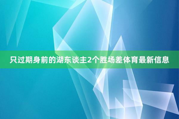 只过期身前的湖东谈主2个胜场差体育最新信息