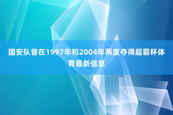 国安队曾在1997年和2004年两度夺得超霸杯体育最新信息