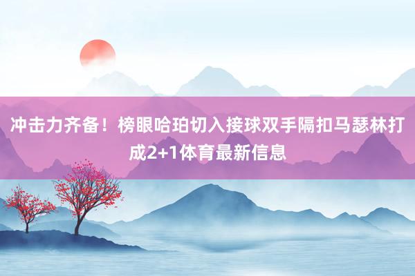 冲击力齐备！榜眼哈珀切入接球双手隔扣马瑟林打成2+1体育最新信息