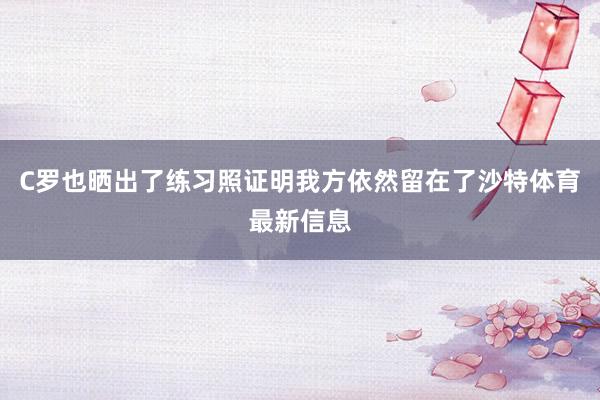 C罗也晒出了练习照证明我方依然留在了沙特体育最新信息